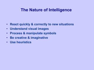 The Nature of Intelligence
• React quickly & correctly to new situations
• Understand visual images
• Process & manipulate symbols
• Be creative & imaginative
• Use heuristics
 