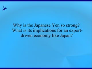 ➢

    Why is the Japanese Yen so strong?
    What is its implications for an export-
       driven economy like Japan?
 