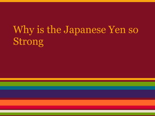 Why is the Japanese Yen so
Strong
 