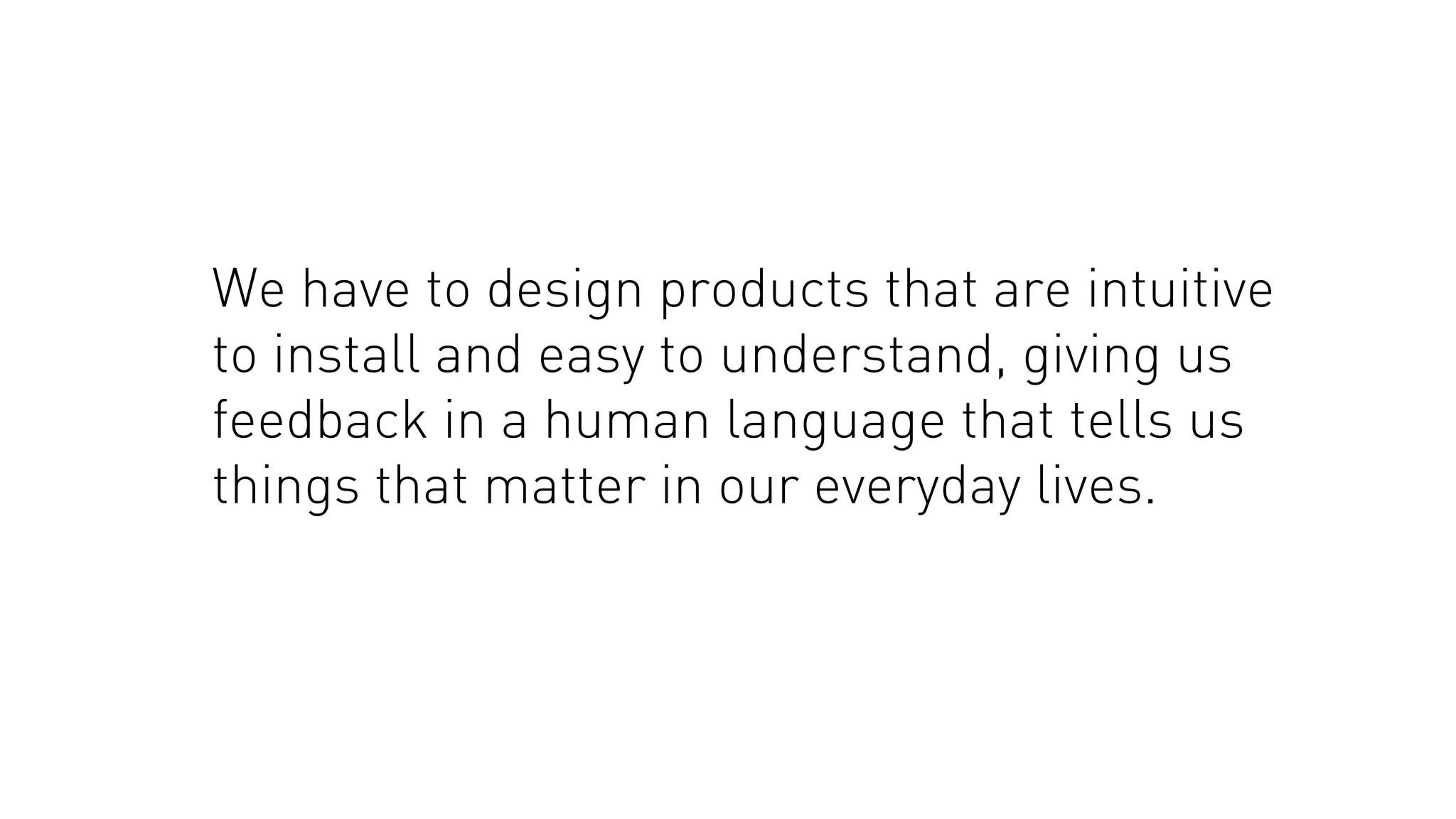 We have to design products that are intuitive
to install and easy to understand, giving us
feedback in a human language that tells us
things that matter in our everyday lives.

 