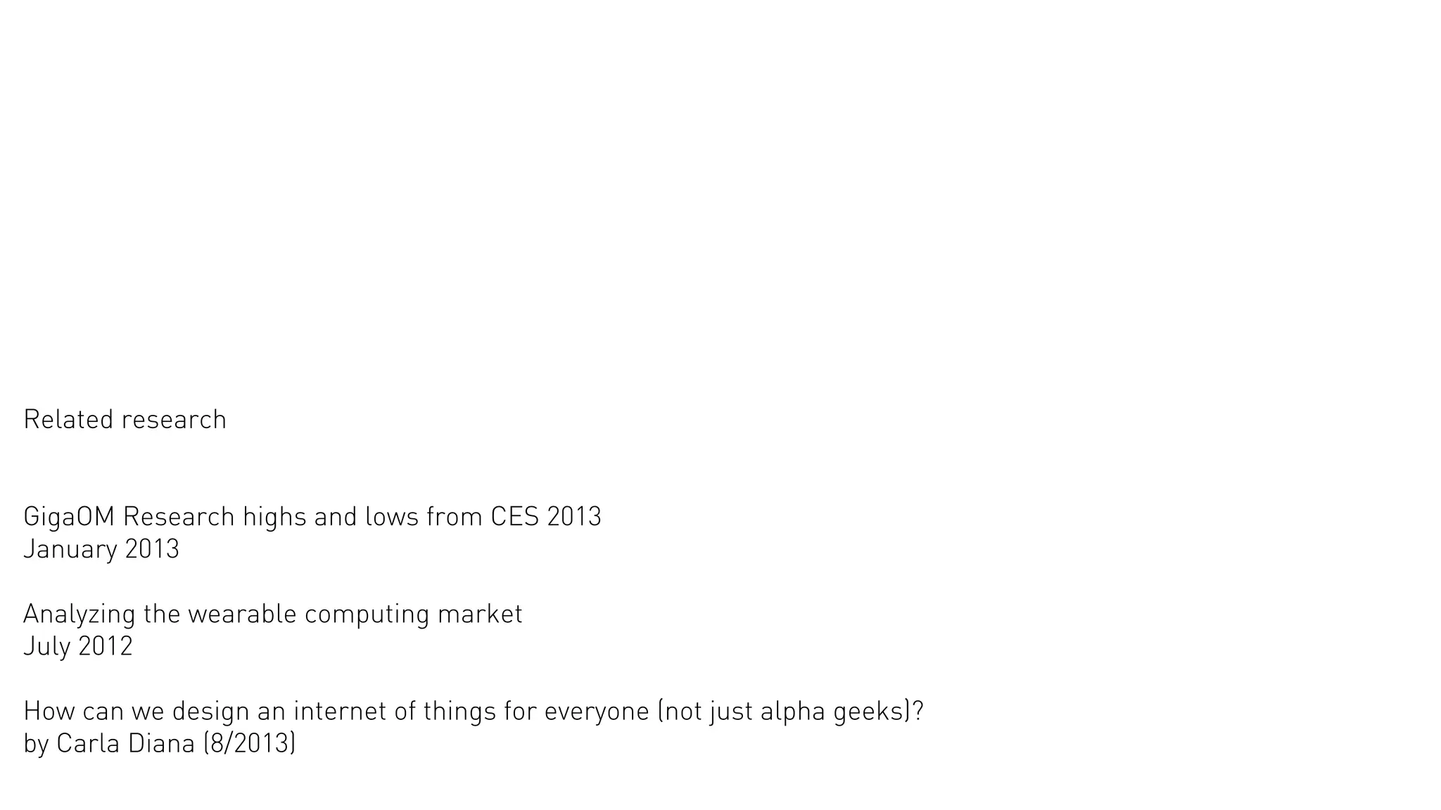 Related research
GigaOM Research highs and lows from CES 2013
January 2013
Analyzing the wearable computing market
July 2012
How can we design an internet of things for everyone (not just alpha geeks)?
by Carla Diana (8/2013)

 