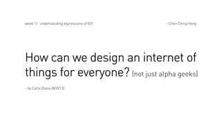 week 11. understanding expressions of IOT

- Chen Ching Heng

How can we design an internet of
things for everyone? (not just alpha geeks)
- by Carla Diana (8/2013)

 