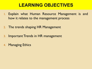 LEARNING OBJECTIVES
1. Explain what Human Resource Management is and
how it relates to the management process
2. The trends shaping HR Management
3. Important Trends in HR management
4. Managing Ethics
 