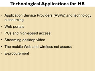 Technological Applications for HR
• Application Service Providers (ASPs) and technology
outsourcing
• Web portals
• PCs and high-speed access
• Streaming desktop video
• The mobile Web and wireless net access
• E-procurement
 
