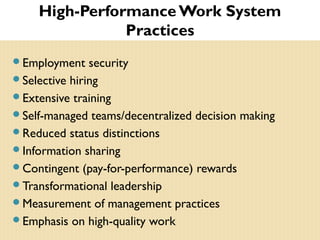 High-Performance Work System
Practices
Employment security
Selective hiring
Extensive training
Self-managed teams/decentralized decision making
Reduced status distinctions
Information sharing
Contingent (pay-for-performance) rewards
Transformational leadership
Measurement of management practices
Emphasis on high-quality work
 