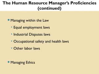 The Human Resource Manager’s Proficiencies
(continued)
Managing within the Law
• Equal employment laws
• Industrial Disputes laws
• Occupational safety and health laws
• Other labor laws
Managing Ethics
 