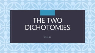 C
THE TWO
DICHOTOMIES
Week 11
 