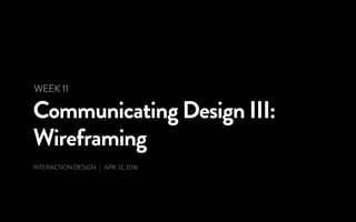 Communicating Design III:
Wireframing
INTERACTION DESIGN | APR. 12, 2016
WEEK 11
 
