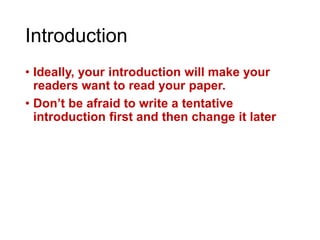 Introduction
• Ideally, your introduction will make your
readers want to read your paper.
• Don’t be afraid to write a tentative
introduction first and then change it later
 