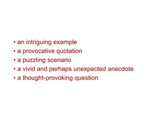• an intriguing example
• a provocative quotation
• a puzzling scenario
• a vivid and perhaps unexpected anecdote
• a thought-provoking question
 