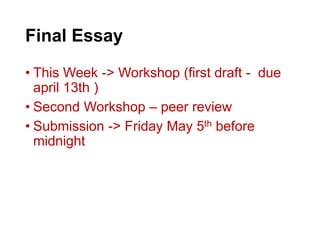 Final Essay
• This Week -> Workshop (first draft - due
april 13th )
• Second Workshop – peer review
• Submission -> Friday May 5th before
midnight
 