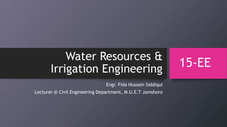 Water Resources &
Irrigation Engineering
Engr. Fida Hussain Siddiqui
Lecturer @ Civil Engineering Department, M.U.E.T Jamshoro
15-EE
 