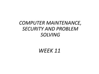 COMPUTER MAINTENANCE,
SECURITY AND PROBLEM
SOLVING
WEEK 11
 
