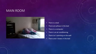 MAIN ROOM
• There is a bed
• There are pillows in the bed
• There is a computer
• There´s an air conditioning
• There isn´t painting on the wall
• There aren´t boxes in the bed
 