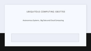 UBIQUITOUS COMPUTING ISB37703
Autonomous Systems , Big Data and Cloud Computing
 