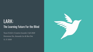 LARK:
The Learning Future For the Blind
Team H.A.B. | Creative founder | fall 2020
Hermione Hu, Amanda Liu & Ben Dai
11. 17. 2020
1
https://www.tlnt.com/mobile-learnin
g-not-just-e-learning-on-the-phone/
 