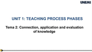 UNIT 1: TEACHING PROCESS PHASES
Tema 2: Connection, application and evaluation
of knowledge
 