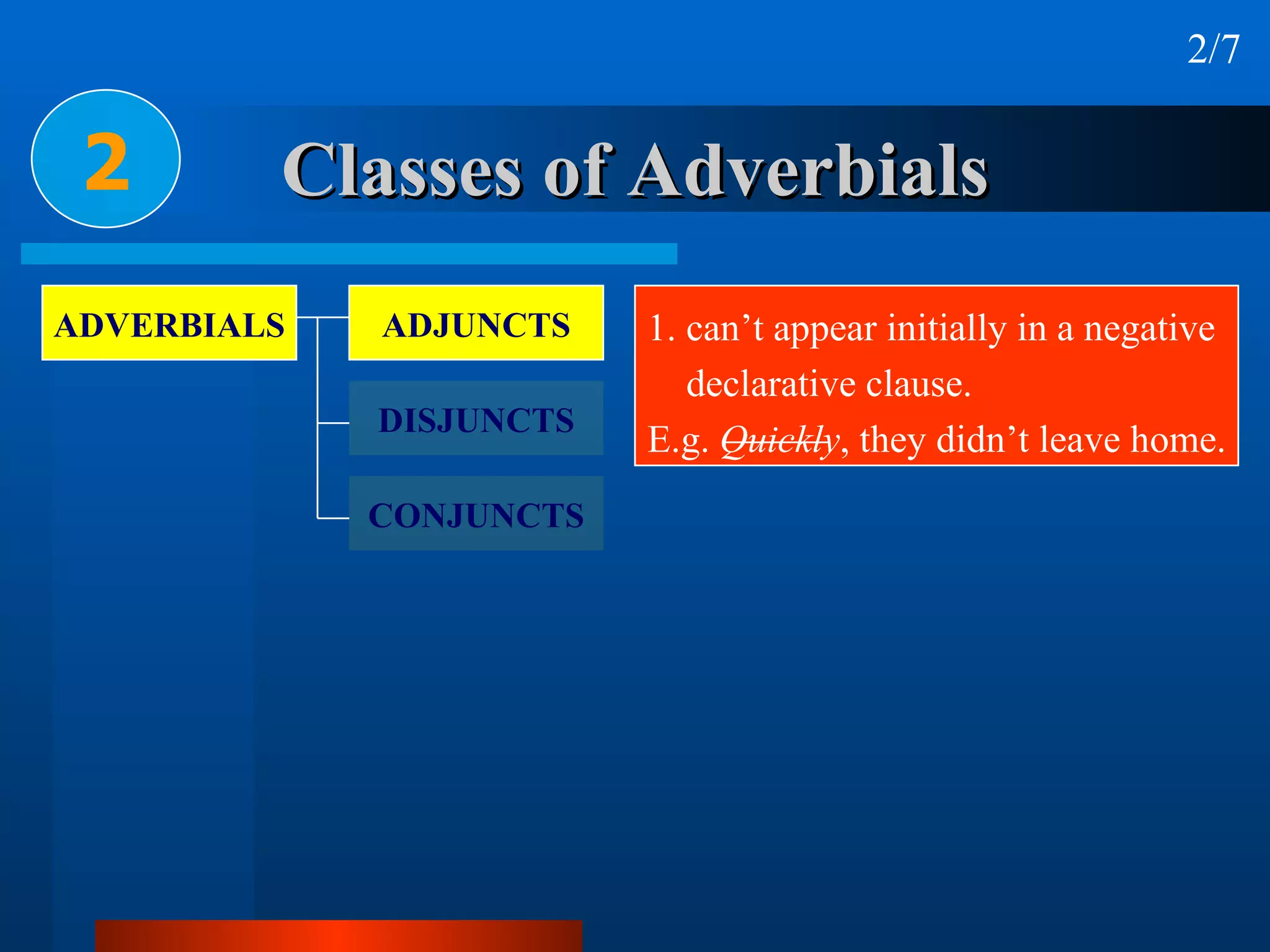 Classes of Adverbials 2 2/7 1. can’t appear initially in a negative declarative clause. E.g.  Quickly , they didn’t leave home. ADVERBIALS ADJUNCTS DISJUNCTS CONJUNCTS 
