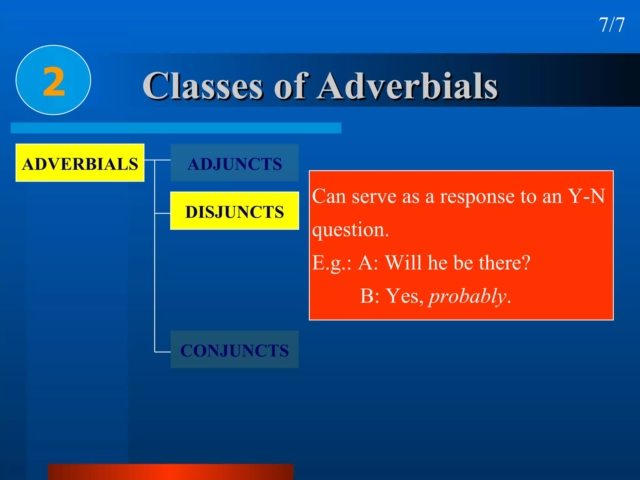 Classes of Adverbials 2 7/7 ADVERBIALS ADJUNCTS DISJUNCTS CONJUNCTS Can serve as a response to an Y-N  question. E.g.: A: Will he be there? B: Yes,  probably . 