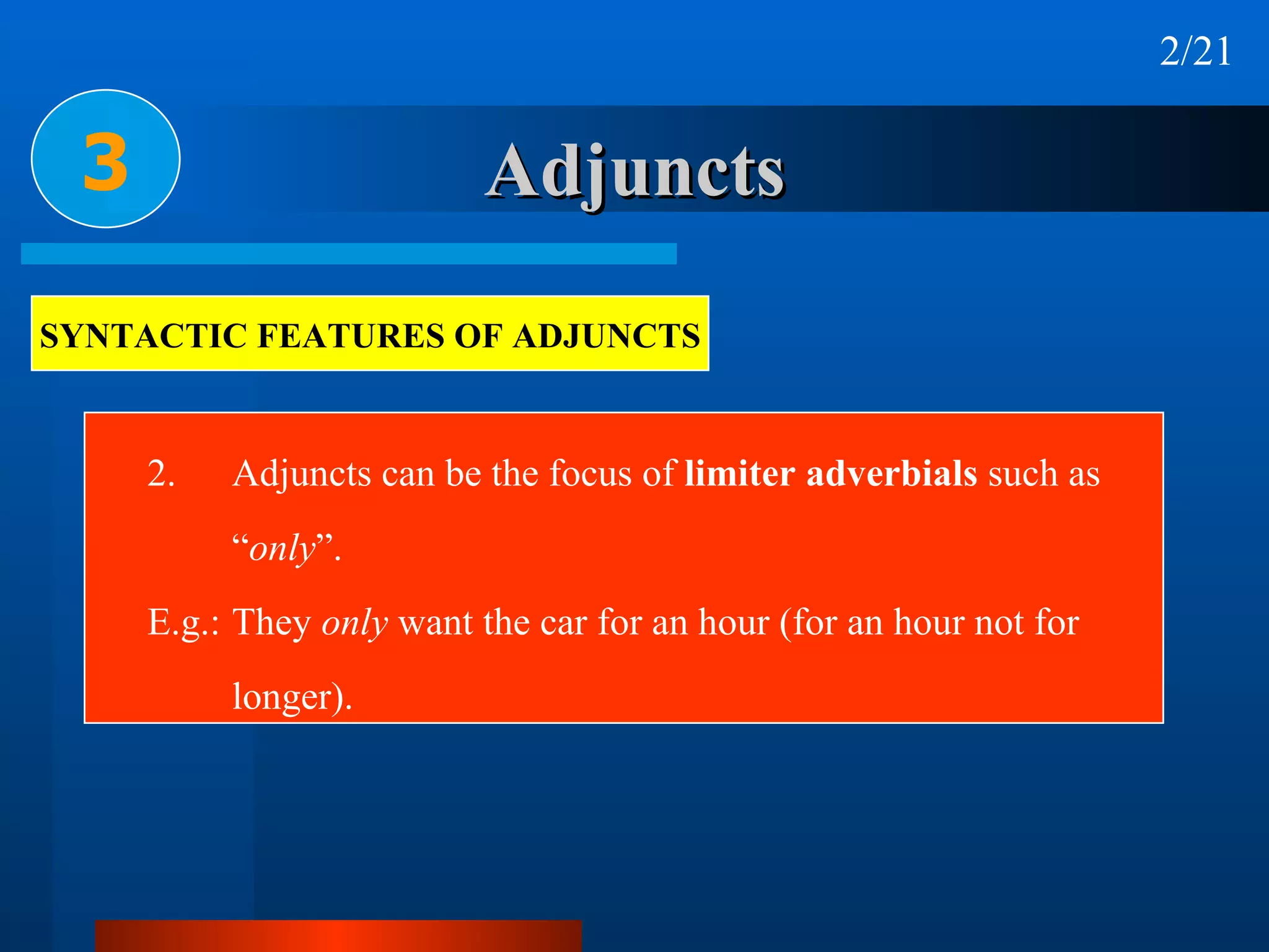 Adjuncts 2.  Adjuncts can be the focus of  limiter adverbials  such as “ only ”.  E.g.: They  only  want the car for an hour (for an hour not for longer).  3 SYNTACTIC FEATURES OF ADJUNCTS 2/21 