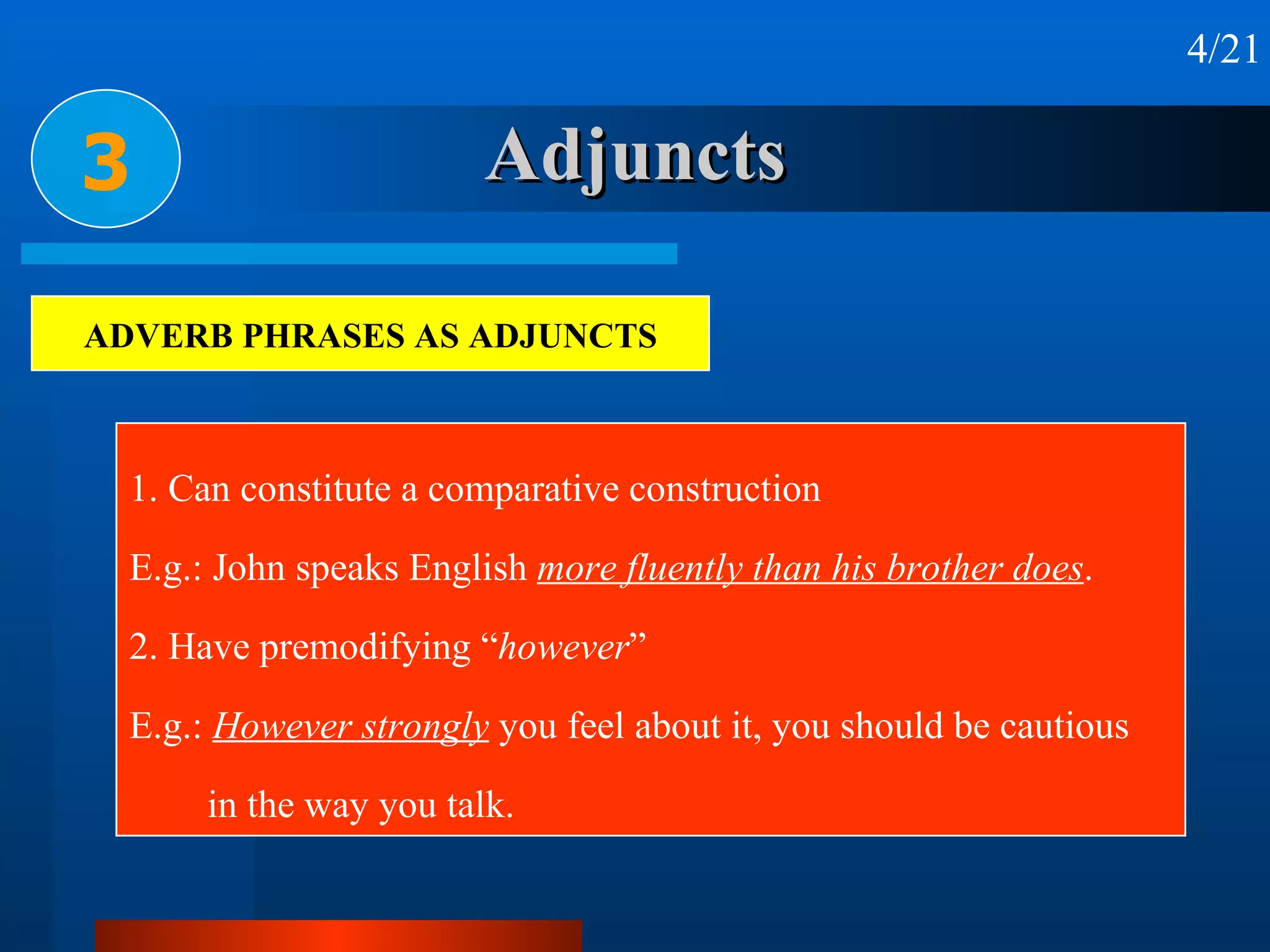 Adjuncts 1. Can constitute a comparative construction E.g.: John speaks English  more fluently than his brother does . 2. Have premodifying “ however ” E.g.:  However strongly   you feel about it, you should be cautious  in the way you talk. 3 4/21 ADVERB PHRASES AS ADJUNCTS 