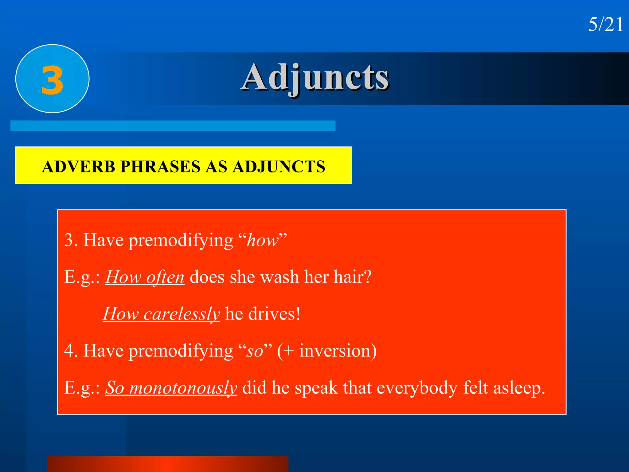Adjuncts 3. Have premodifying “ how ” E.g.:  How often  does she wash her hair?  How carelessly  he drives! 4. Have premodifying “ so ” (+ inversion) E.g.:  So monotonously  did he speak that everybody felt asleep. 3 5/21 ADVERB PHRASES AS ADJUNCTS 