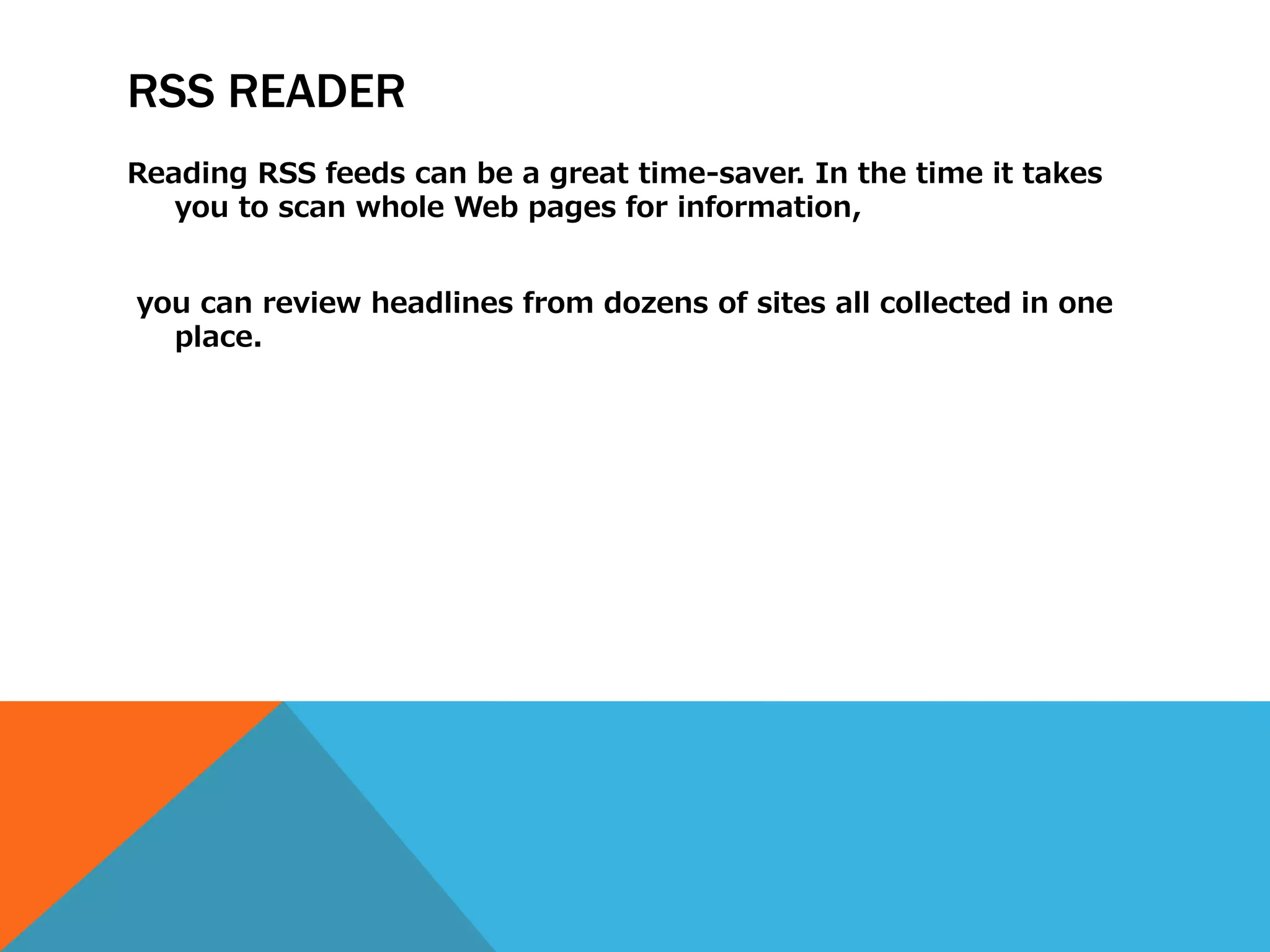 RSS READER
Reading RSS feeds can be a great time-saver. In the time it takes
   you to scan whole Web pages for information,


you can review headlines from dozens of sites all collected in one
  place.
 