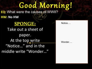 Good Morning!
EQ: What were the causes of WWII?
HW: No HW
      SPONGE:                       Notice….


  Take out a sheet of
         paper.
    At the top write                Wonder….
 “Notice…” and in the
middle write “Wonder…”
 