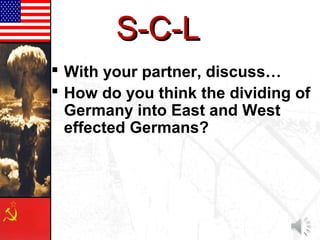 S-C-L
 With your partner, discuss…
 How do you think the dividing of
  Germany into East and West
  effected Germans?
 