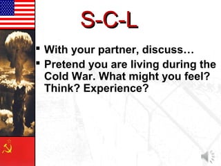 S-C-L
 With your partner, discuss…
 Pretend you are living during the
  Cold War. What might you feel?
  Think? Experience?
 