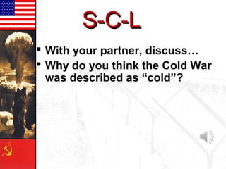 S-C-L
 With your partner, discuss…
 Why do you think the Cold War
  was described as “cold”?
 