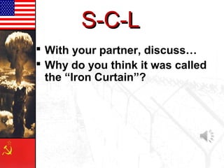 S-C-L
 With your partner, discuss…
 Why do you think it was called
  the “Iron Curtain”?
 