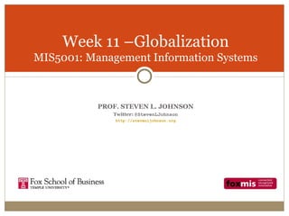 Week 11 –Globalization
MIS5001: Management Information Systems



           PROF. STEVEN L. JOHNSON
              Twitter: @StevenLJohnson
               http://stevenljohnson.org
 