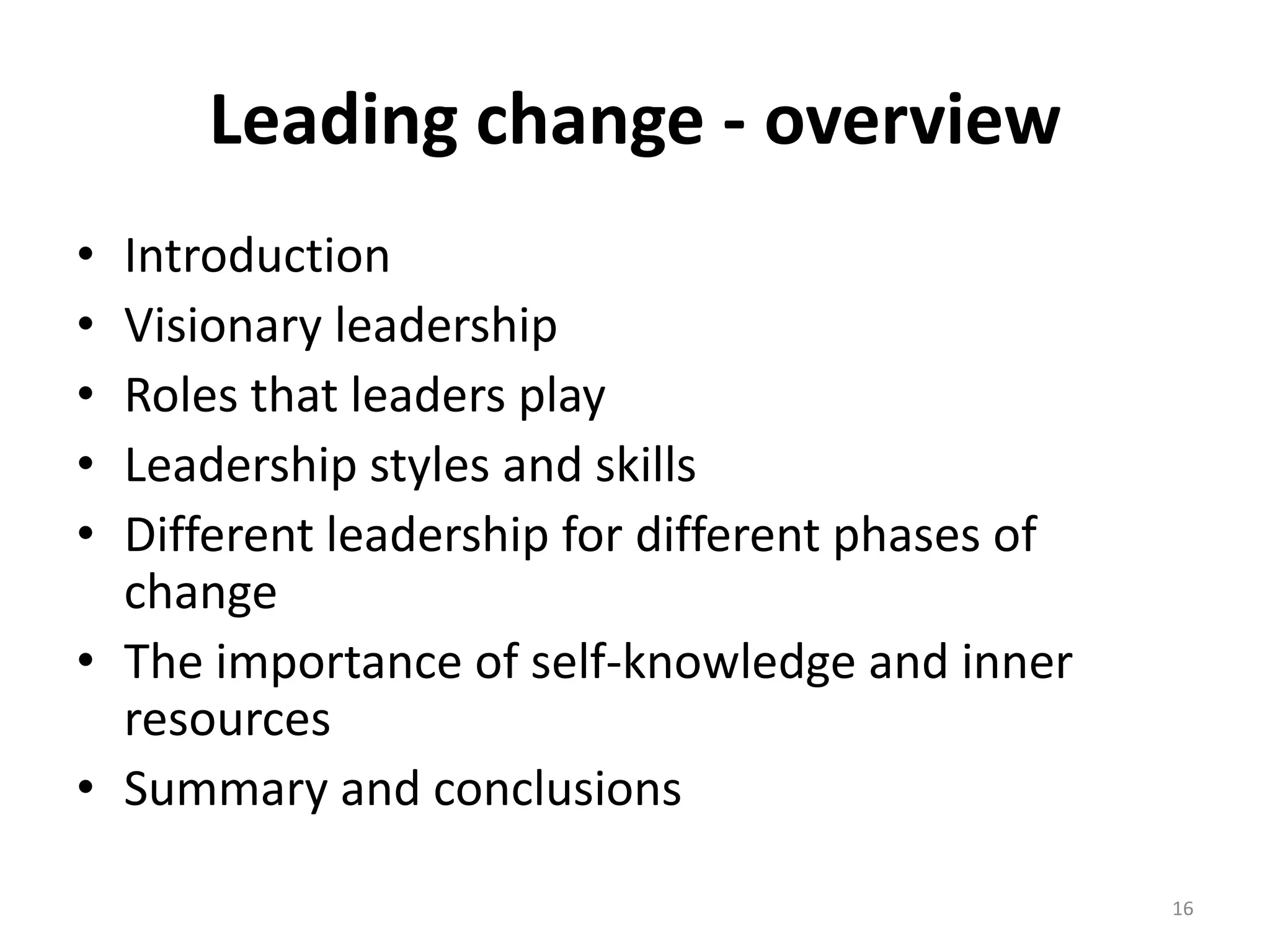 Leading change - overview
•
•
•
•
•

Introduction
Visionary leadership
Roles that leaders play
Leadership styles and skills
Different leadership for different phases of
change
• The importance of self-knowledge and inner
resources
• Summary and conclusions
16

 