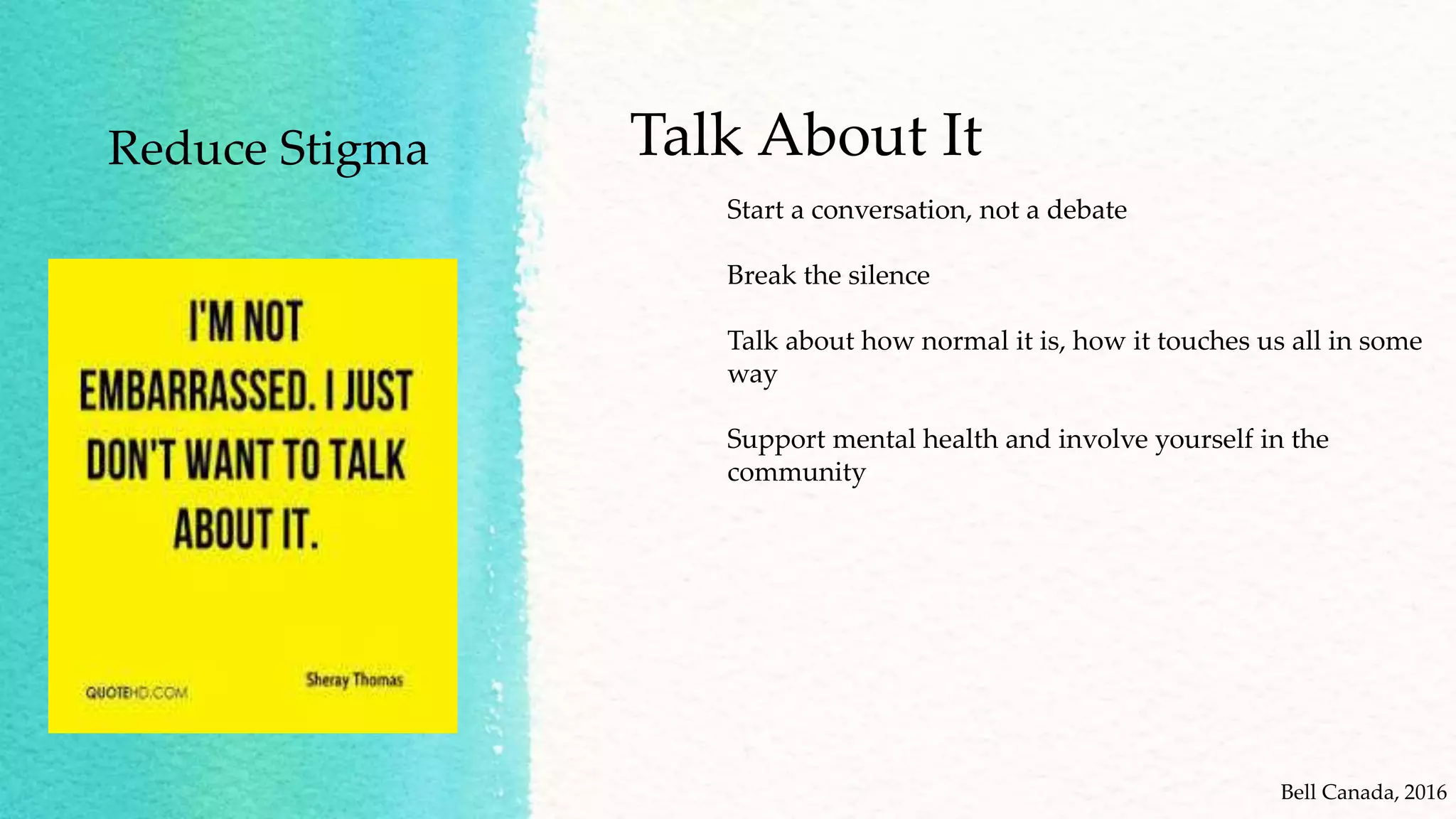 Reduce Stigma Talk About It
Bell Canada, 2016
Start a conversation, not a debate
Break the silence
Talk about how normal it is, how it touches us all in some
way
Support mental health and involve yourself in the
community
 