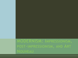 MODERNISM: I MPRESSIONISM ,
POST - IMPRESSIONISM , AND A RT
N OUVEAU
 