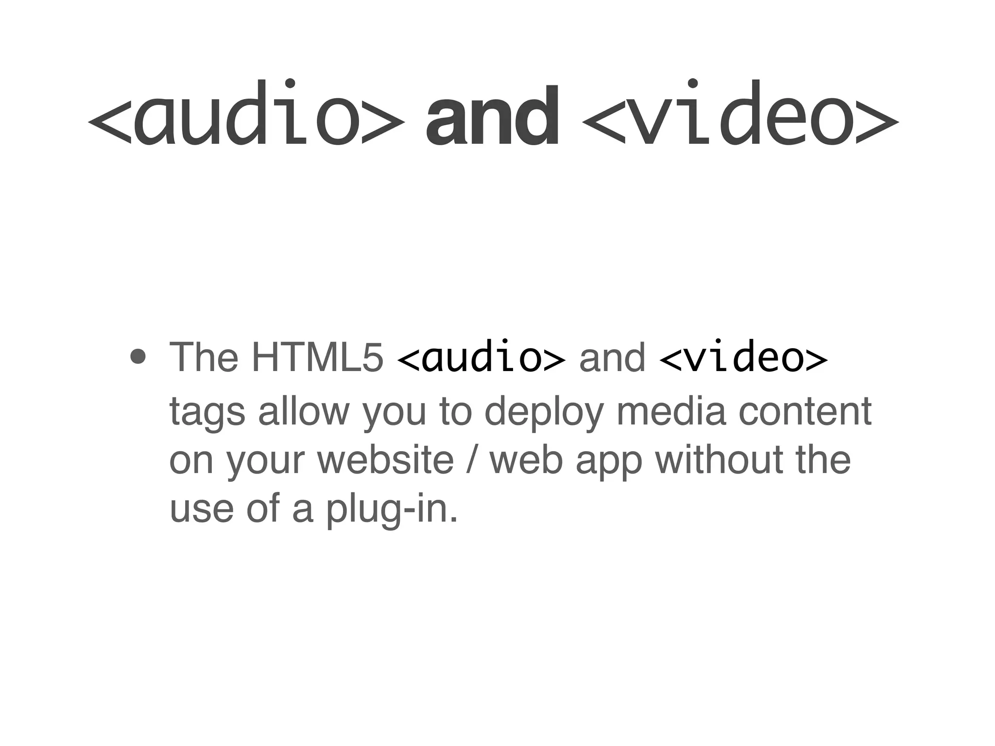 <audio> and <video>

• The HTML5 <audio> and <video>
 tags allow you to deploy media content
 on your website / web app without the
 use of a plug-in.
 