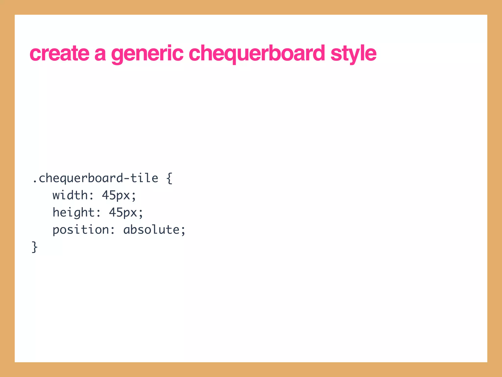 create a generic chequerboard style




.chequerboard-tile {
   width: 45px;
   height: 45px;
   position: absolute;
}
 
