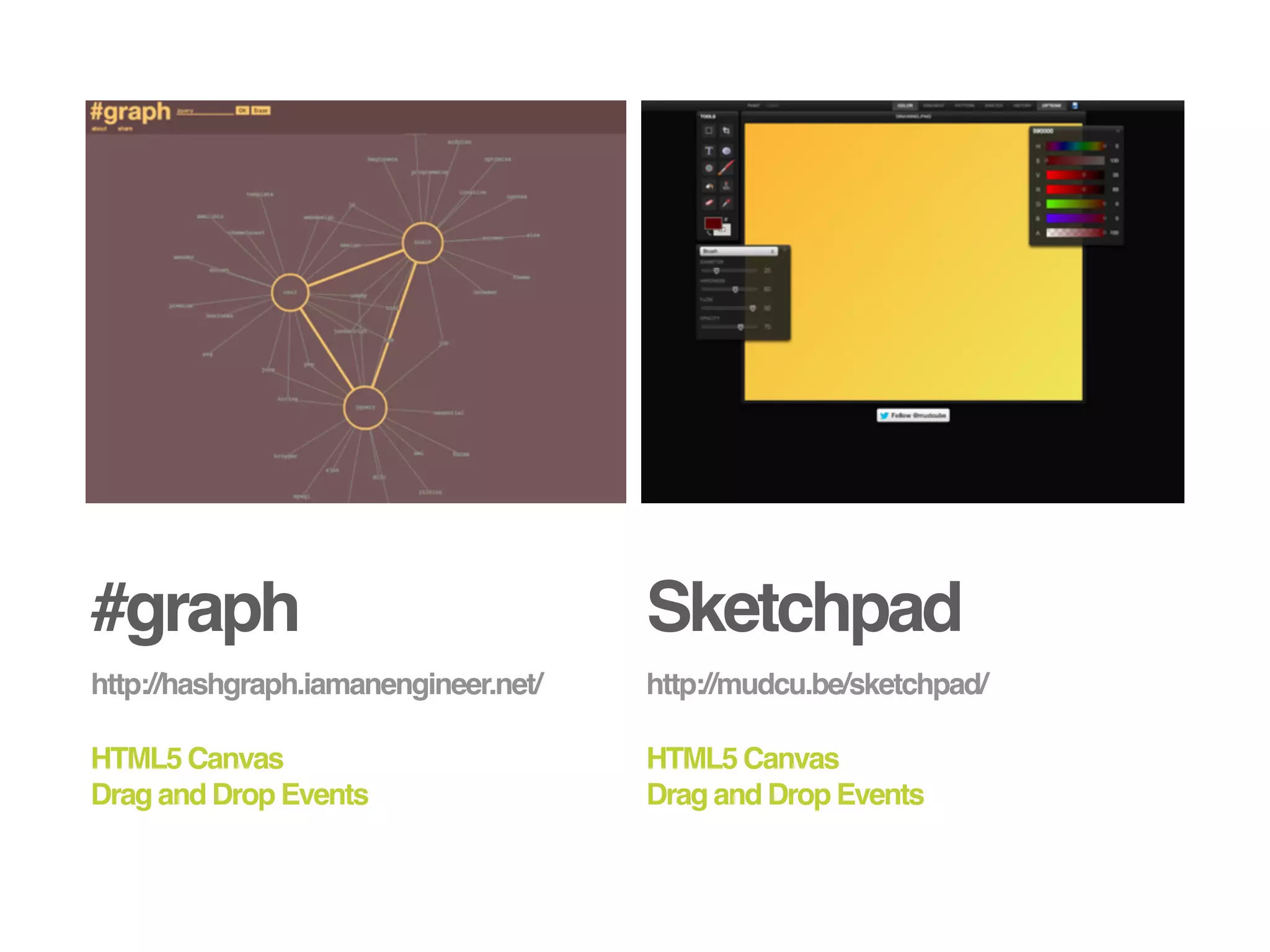 #graph                                Sketchpad
http://hashgraph.iamanengineer.net/   http://mudcu.be/sketchpad/

HTML5 Canvas                          HTML5 Canvas
Drag and Drop Events                  Drag and Drop Events
 