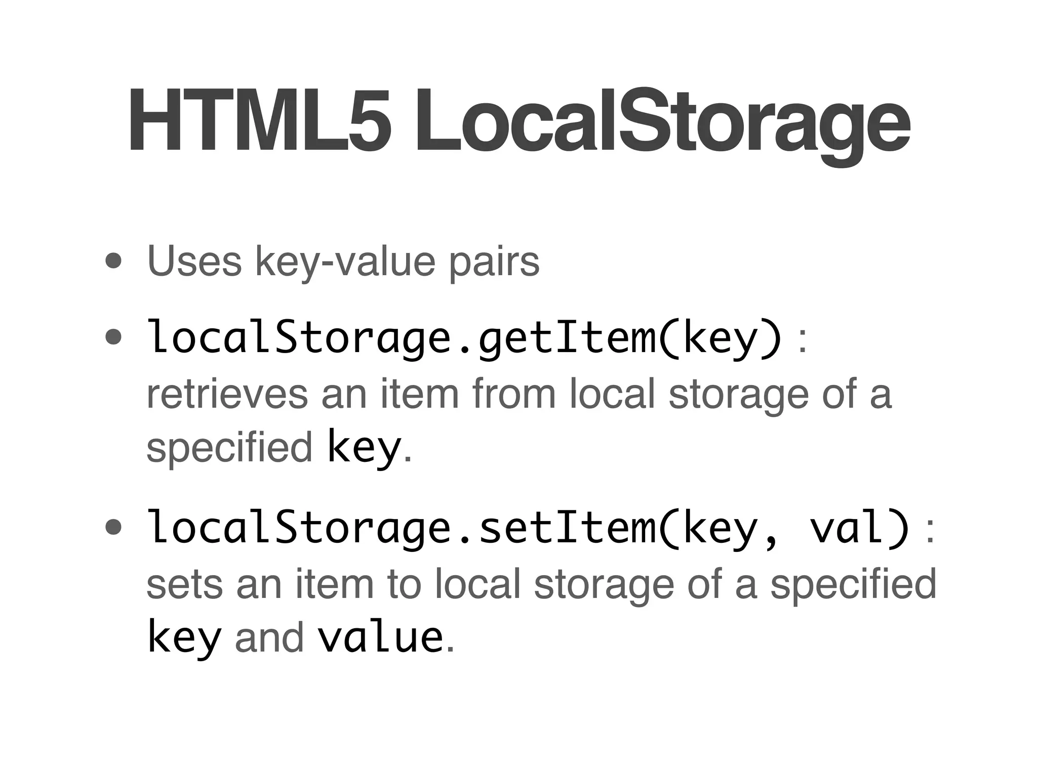 HTML5 LocalStorage
• Uses key-value pairs
• localStorage.getItem(key) :
 retrieves an item from local storage of a
 speciﬁed key.

• localStorage.setItem(key,           val) :
 sets an item to local storage of a speciﬁed
 key and value.
 