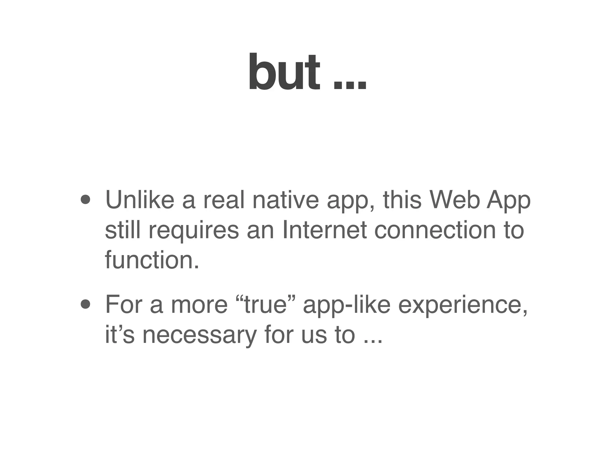 but ...

• Unlike a real native app, this Web App
  still requires an Internet connection to
  function.

• For a more “true” app-like experience,
  it’s necessary for us to ...
 