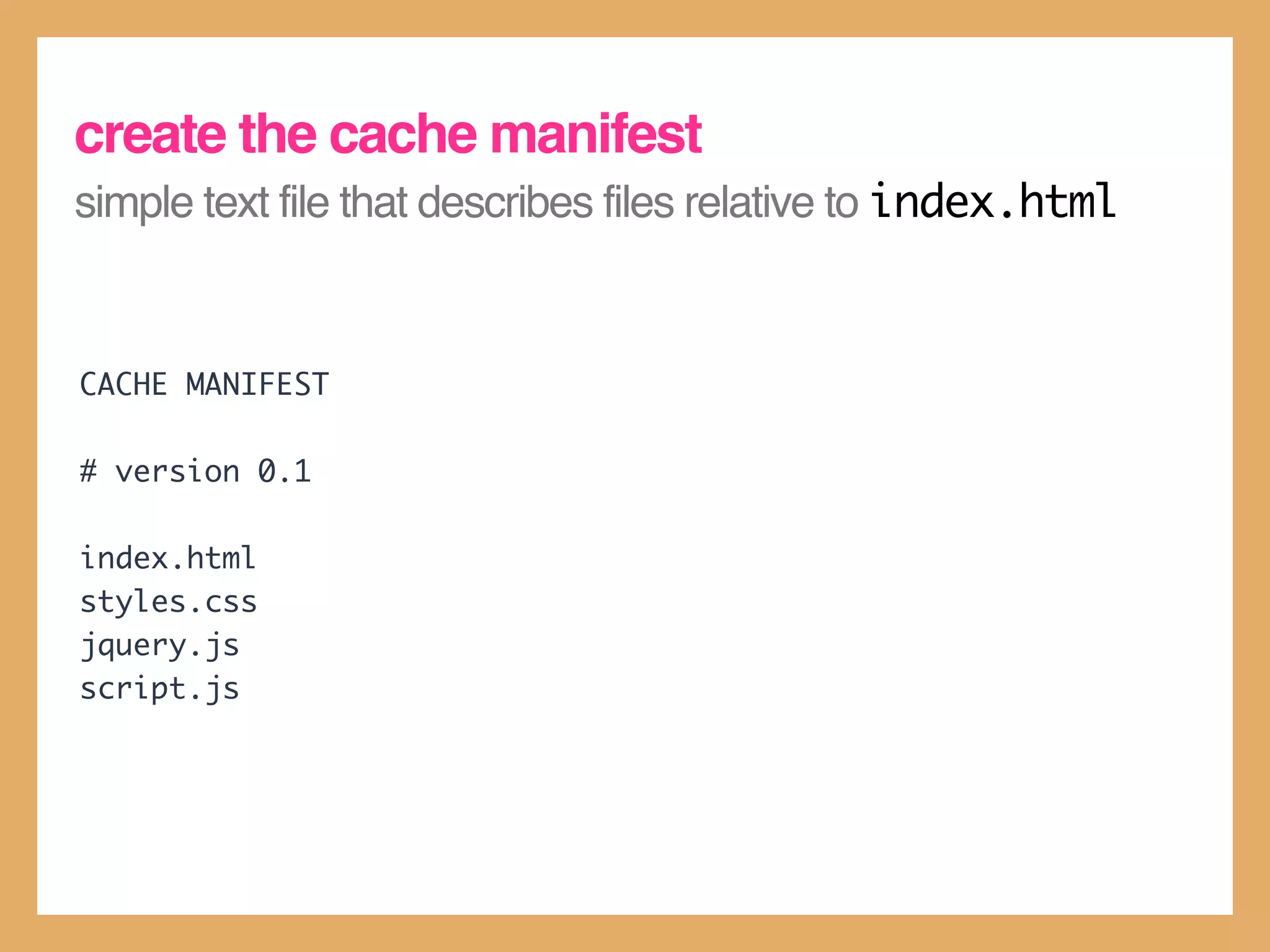 create the cache manifest
simple text file that describes files relative to index.html


CACHE MANIFEST

# version 0.1

index.html
styles.css
jquery.js
script.js
 