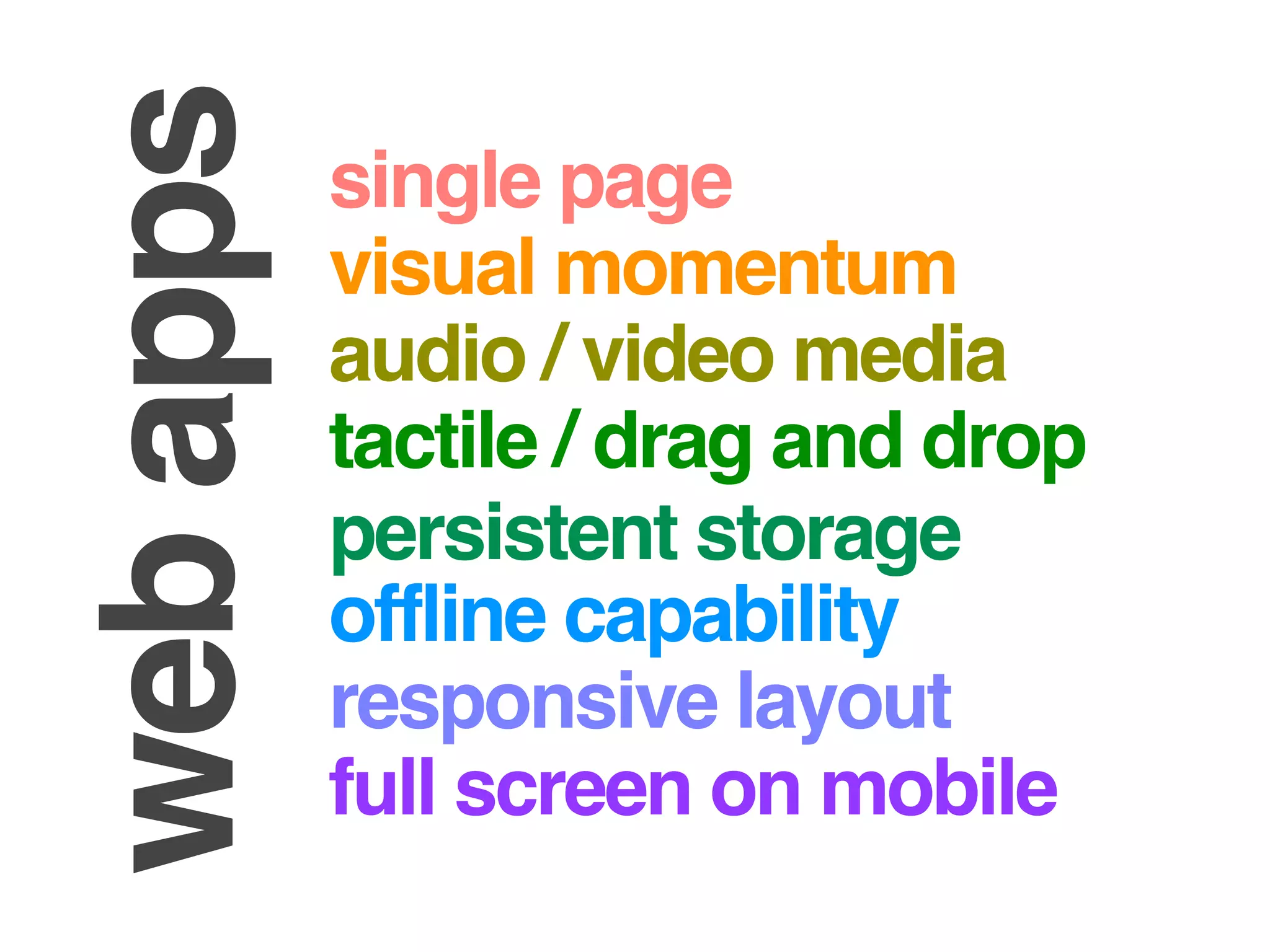 web apps   single page
           visual momentum
           audio / video media
           tactile / drag and drop
           persistent storage
           offline capability
           responsive layout
           full screen on mobile
 