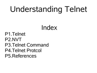 Understanding Telnet

              Index
P1.Telnet
P2.NVT
P3.Telnet Command
P4.Telnet Protcol
P5.References
 
