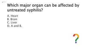 Which major organ can be affected by
untreated syphilis?
A. Heart
B. Brain
C. Liver
D. A and B.
 
