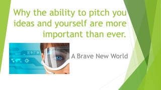 Why the ability to pitch you
ideas and yourself are more
important than ever.
A Brave New World
 
