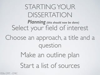 STARTINGYOUR
DISSERTATION
Planning (this should now be done)
Select your ﬁeld of interest
Choose an approach, a title and a
question
Make an outline plan
Start a list of sources
FDSc CMT - CMIC
 