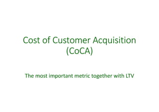 Cost of Customer Acquisition
(CoCA)
The most important metric together with LTV
 