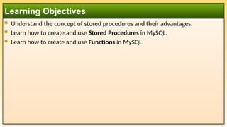 Understand the concept of stored procedures and their advantages.
 Learn how to create and use Stored Procedures in MySQL.
 Learn how to create and use Functions in MySQL.
Learning Objectives
 