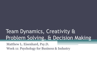 Team Dynamics, Creativity &
Problem Solving, & Decision Making
Matthew L. Eisenhard, Psy.D.
Week 11: Psychology for Business & Industry
 